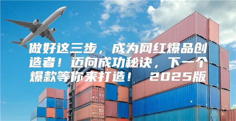 做好这三步，成为网红爆品创造者！迈向成功秘诀，下一个爆款等你来打造！ 2025版
