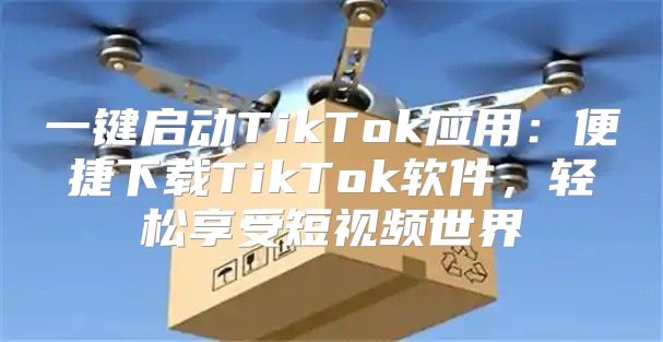 一键启动TikTok应用：便捷下载TikTok软件，轻松享受短视频世界