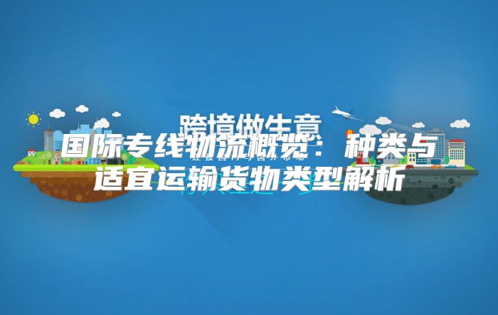 国际专线物流概览：种类与适宜运输货物类型解析