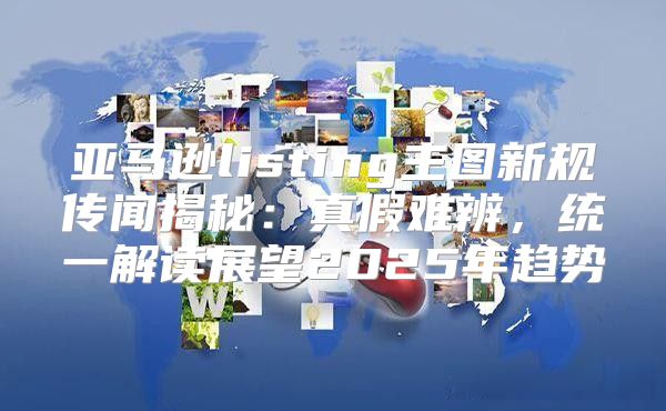 亚马逊listing主图新规传闻揭秘：真假难辨，统一解读展望2025年趋势