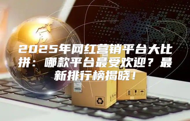 2025年网红营销平台大比拼：哪款平台最受欢迎？最新排行榜揭晓！