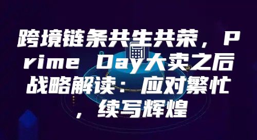 跨境链条共生共荣，Prime Day大卖之后战略解读：应对繁忙，续写辉煌