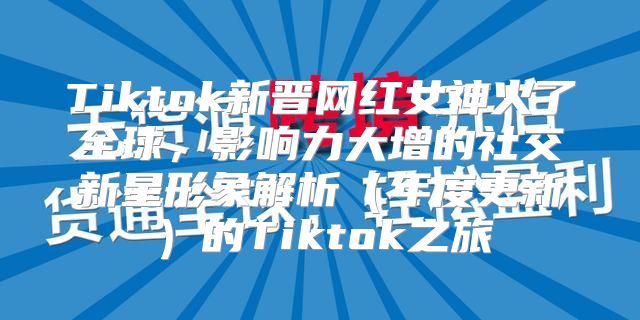 Tiktok新晋网红女神火了全球，影响力大增的社交新星形象解析年度更新的Tiktok之旅