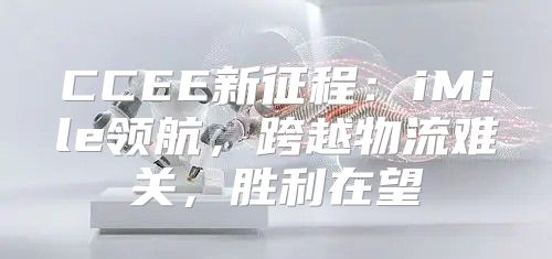 CCEE新征程：iMile领航，跨越物流难关，胜利在望