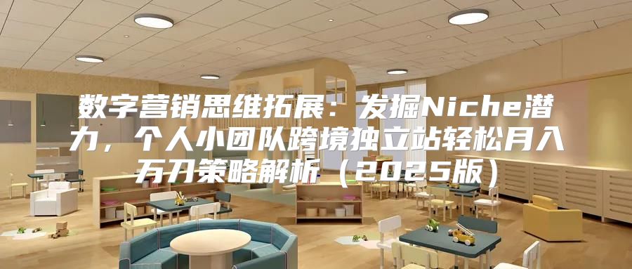 数字营销思维拓展：发掘Niche潜力，个人小团队跨境独立站轻松月入万刀策略解析2025版
