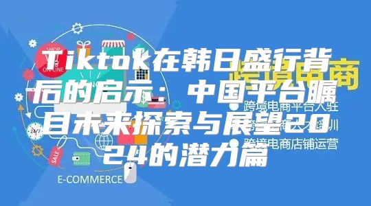 Tiktok在韩日盛行背后的启示：中国平台瞩目未来探索与展望2025的潜力篇