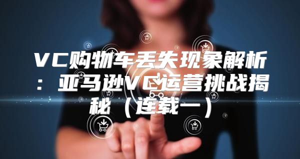 VC购物车丢失现象解析：亚马逊VC运营挑战揭秘连载一