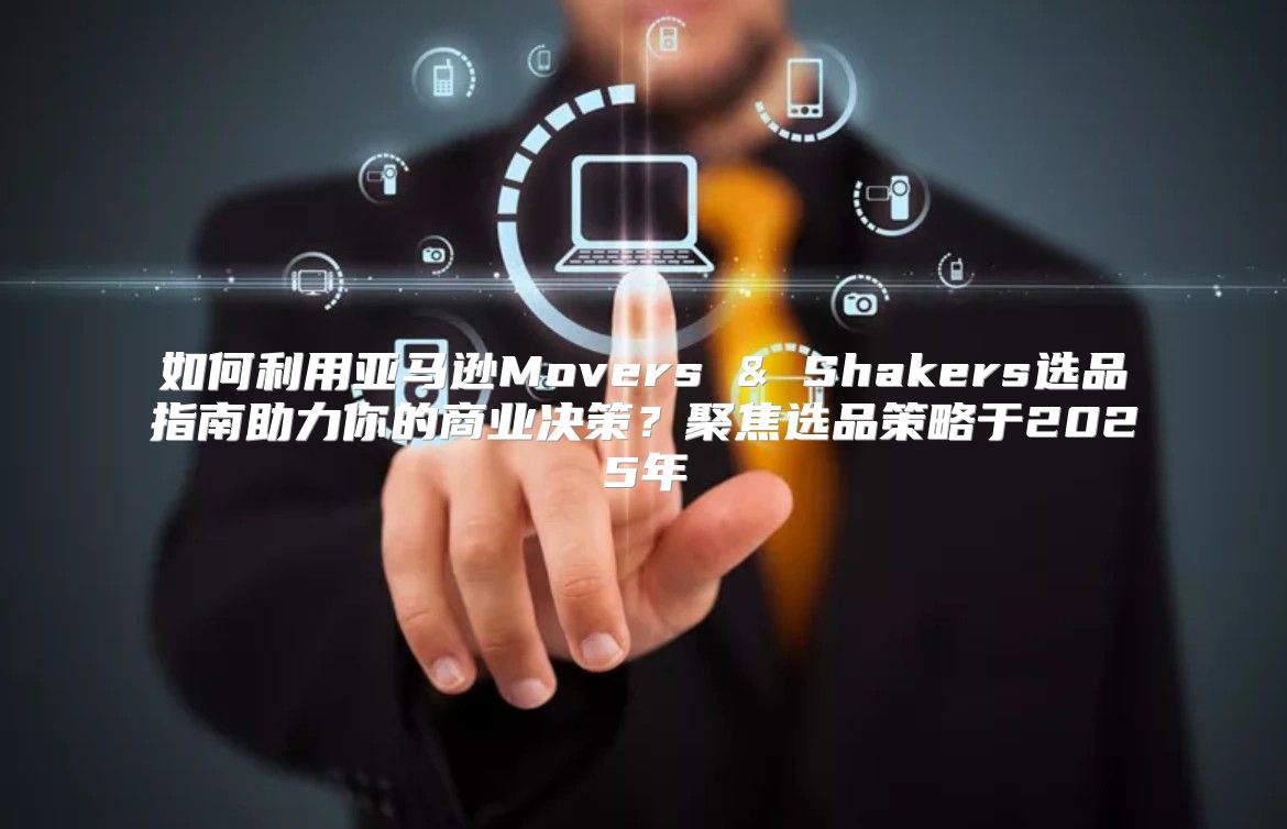 如何利用亚马逊Movers & Shakers选品指南助力你的商业决策？聚焦选品策略于2025年