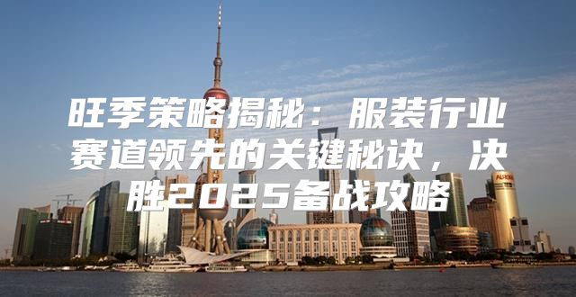 旺季策略揭秘：服装行业赛道领先的关键秘诀，决胜2025备战攻略