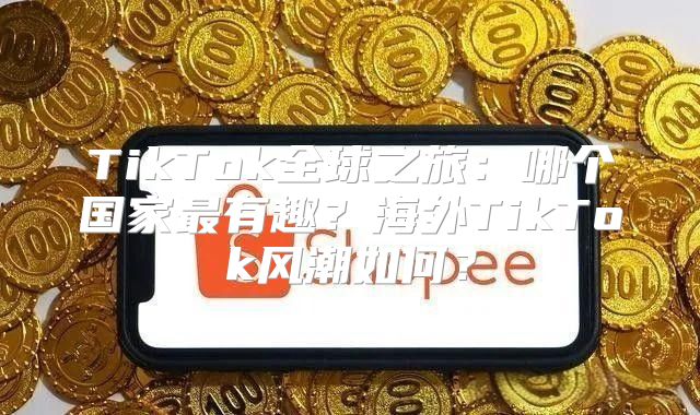 TikTok全球之旅：哪个国家最有趣？海外TikTok风潮如何？