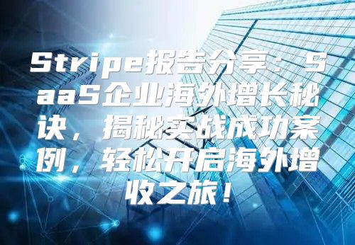 Stripe报告分享：SaaS企业海外增长秘诀，揭秘实战成功案例，轻松开启海外增收之旅！