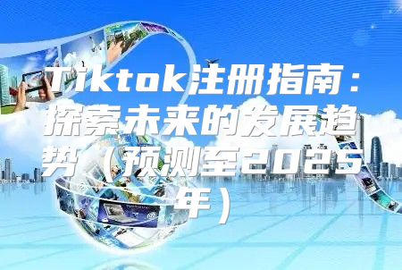 Tiktok注册指南：探索未来的发展趋势预测至2025年
