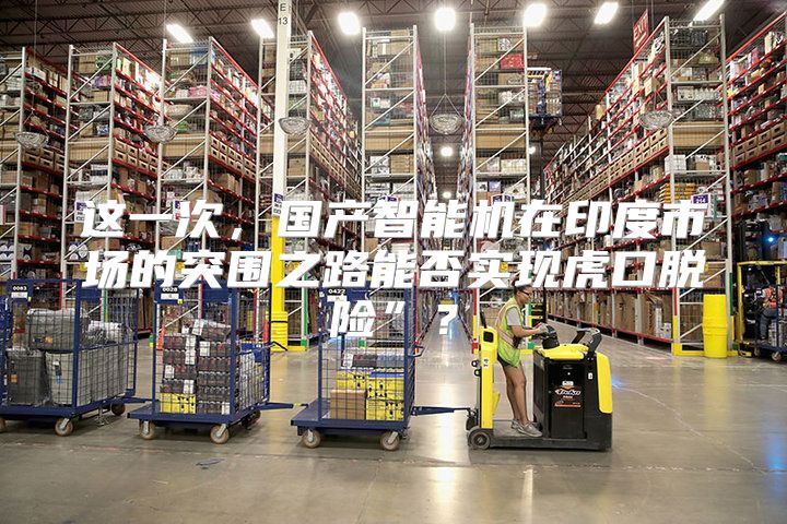 这一次，国产智能机在印度市场的突围之路能否实现虎口脱险”？