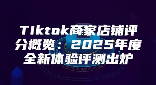 Tiktok商家店铺评分概览：2025年度全新体验评测出炉