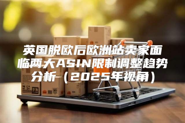 英国脱欧后欧洲站卖家面临两大ASIN限制调整趋势分析2025年视角
