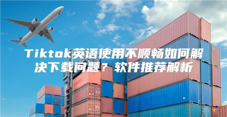 Tiktok英语使用不顺畅如何解决下载问题？软件推荐解析