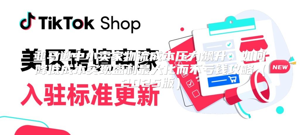 亚马逊中小卖家物流成本压力飙升：如何降低成本实现盈利最大化而不亏钱攻略2025版