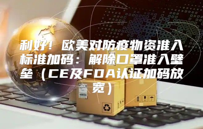 利好！欧美对防疫物资准入标准加码：解除口罩准入壁垒CE及FDA认证加码放宽