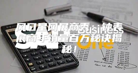 风口星网展商秀：钟表展商年销量百万秘诀揭秘！