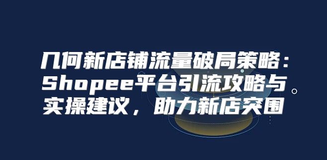 几何新店铺流量破局策略：Shopee平台引流攻略与实操建议，助力新店突围