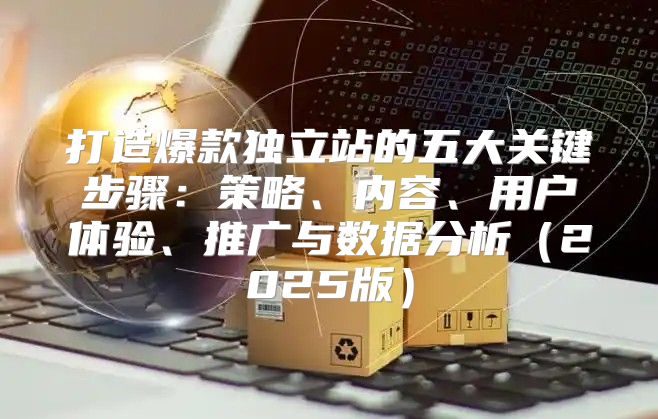 打造爆款独立站的五大关键步骤：策略、内容、用户体验、推广与数据分析2025版