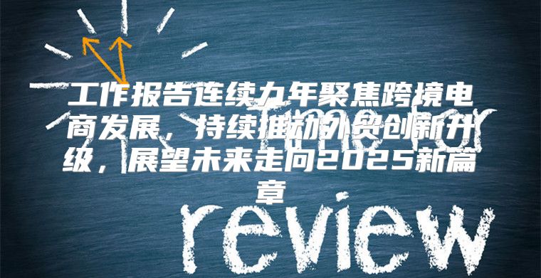 工作报告连续九年聚焦跨境电商发展，持续推动外贸创新升级，展望未来走向2025新篇章