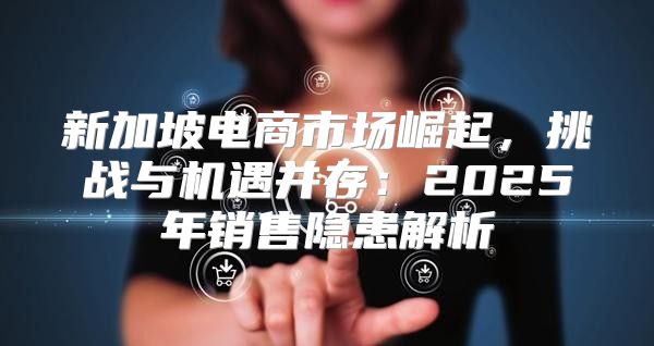 新加坡电商市场崛起，挑战与机遇并存：2025年销售隐患解析