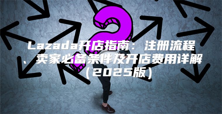 Lazada开店指南：注册流程、卖家必备条件及开店费用详解2025版