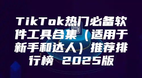 TikTok热门必备软件工具合集适用于新手和达人推荐排行榜 2025版