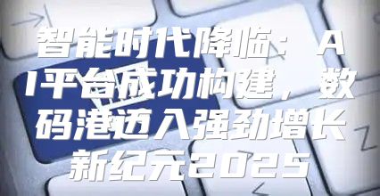 智能时代降临：AI平台成功构建，数码港迈入强劲增长新纪元2025