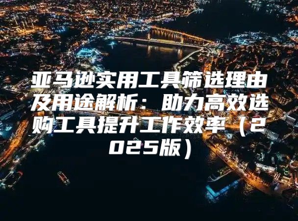 亚马逊实用工具筛选理由及用途解析：助力高效选购工具提升工作效率2025版