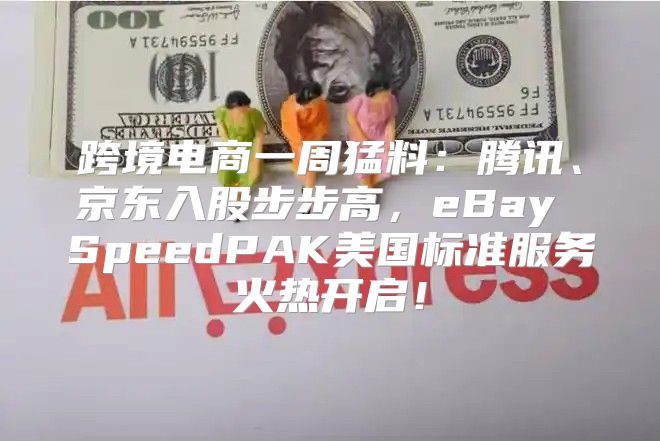 跨境电商一周猛料：腾讯、京东入股步步高，eBay SpeedPAK美国标准服务火热开启！