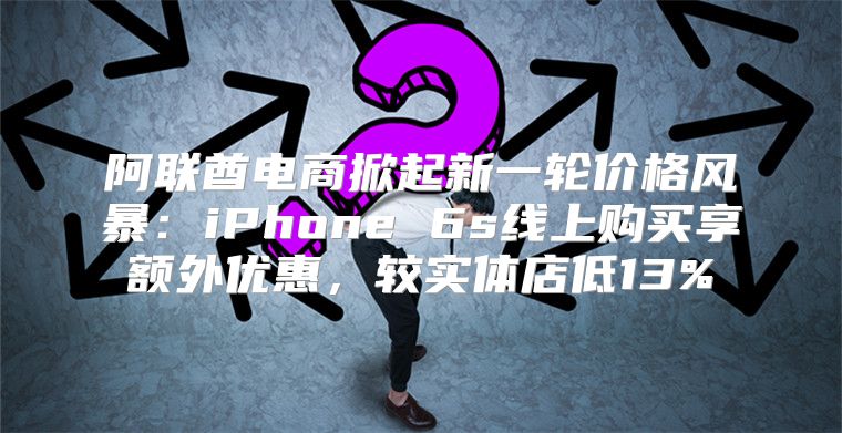 阿联酋电商掀起新一轮价格风暴：iPhone 6s线上购买享额外优惠，较实体店低13%