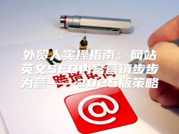 外贸人实操指南：网站英文SEO内容营销步步为营——2025版策略