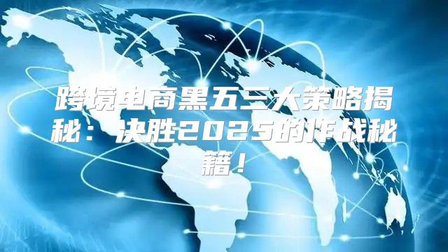 跨境电商黑五三大策略揭秘：决胜2025的作战秘籍！
