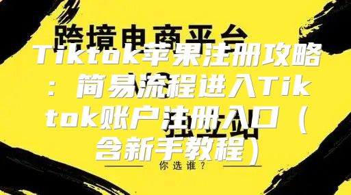Tiktok苹果注册攻略：简易流程进入Tiktok账户注册入口含新手教程