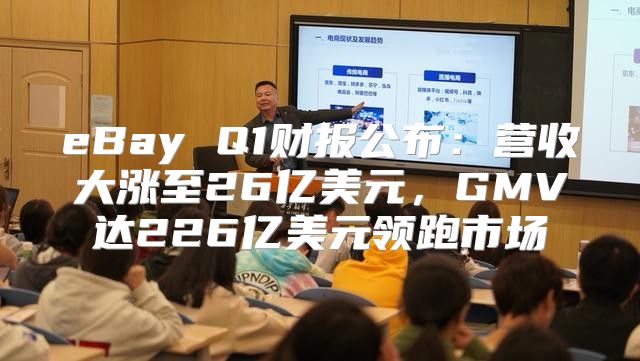 eBay Q1财报公布：营收大涨至26亿美元，GMV达226亿美元领跑市场