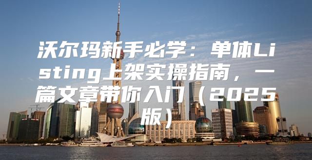 沃尔玛新手必学：单体Listing上架实操指南，一篇文章带你入门2025版