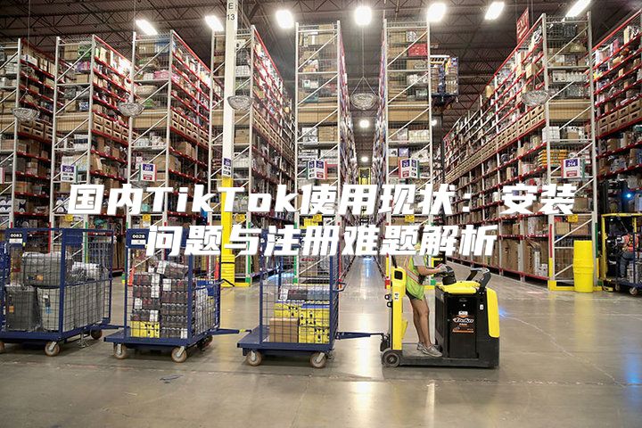 国内TikTok使用现状：安装问题与注册难题解析