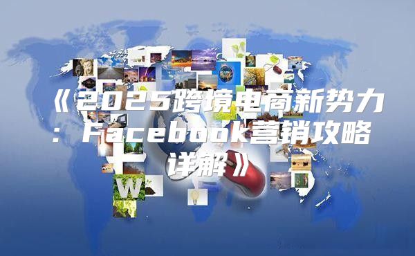 2025跨境电商新势力：Facebook营销攻略详解