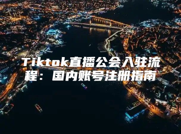 Tiktok直播公会入驻流程：国内账号注册指南