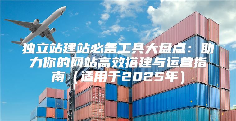 独立站建站必备工具大盘点：助力你的网站高效搭建与运营指南适用于2025年