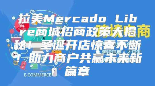 拉美Mercado Libre商城招商政策大揭秘！圣诞开店惊喜不断！助力商户共赢未来新篇章