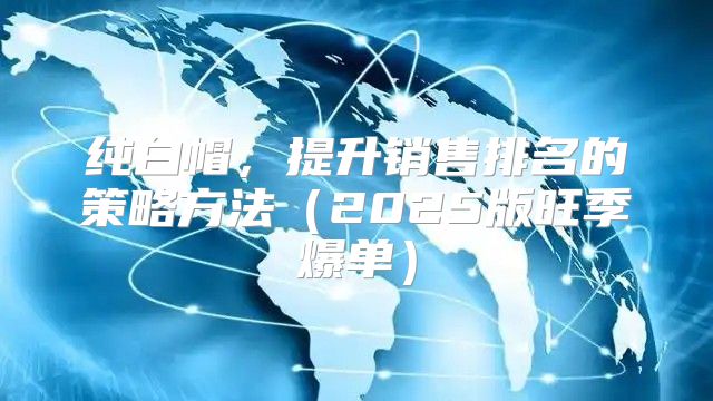 纯白帽，提升销售排名的策略方法2025版旺季爆单