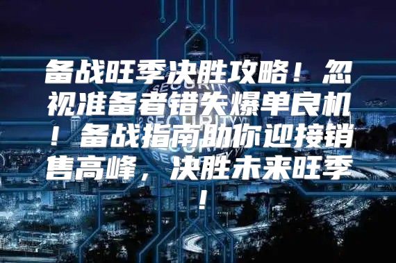 备战旺季决胜攻略！忽视准备者错失爆单良机！备战指南助你迎接销售高峰，决胜未来旺季！