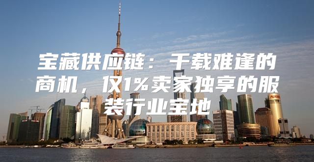 宝藏供应链：千载难逢的商机，仅1%卖家独享的服装行业宝地