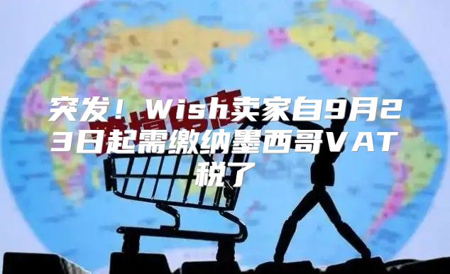 突发！Wish卖家自9月23日起需缴纳墨西哥VAT税了