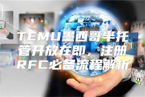 TEMU墨西哥半托管开放在即，注册RFC必备流程解析