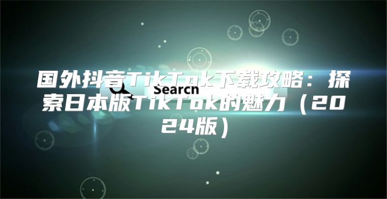 国外抖音TikTok下载攻略：探索日本版TikTok的魅力2025版