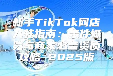 新手TikTok网店入驻指南：条件概览与商家必备资质攻略 2025版